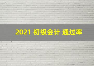 2021 初级会计 通过率